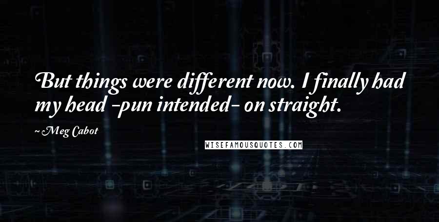 Meg Cabot Quotes: But things were different now. I finally had my head -pun intended- on straight.