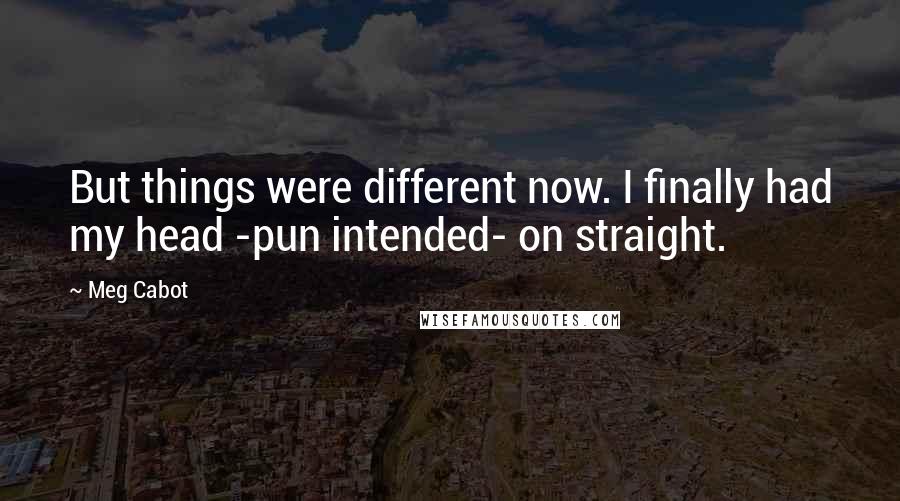 Meg Cabot Quotes: But things were different now. I finally had my head -pun intended- on straight.