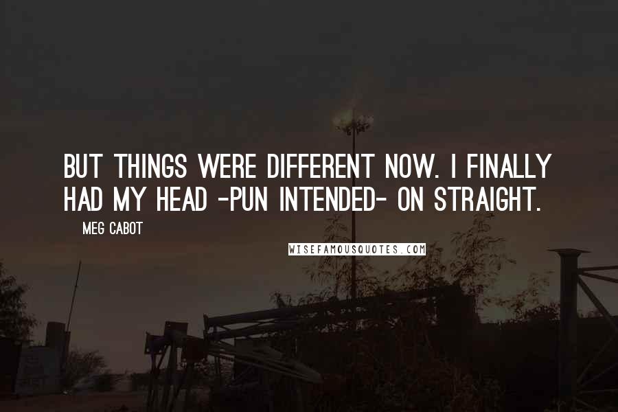 Meg Cabot Quotes: But things were different now. I finally had my head -pun intended- on straight.