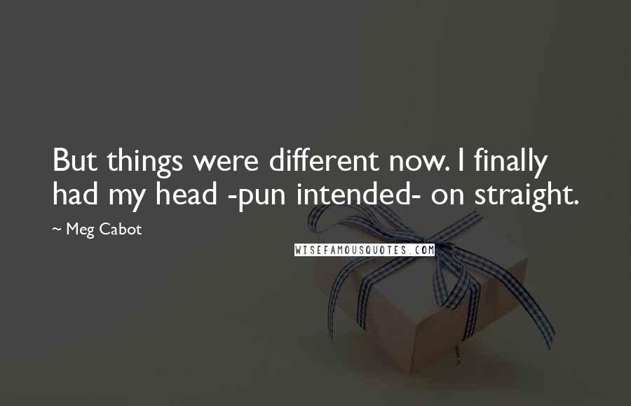 Meg Cabot Quotes: But things were different now. I finally had my head -pun intended- on straight.