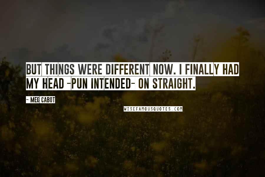 Meg Cabot Quotes: But things were different now. I finally had my head -pun intended- on straight.