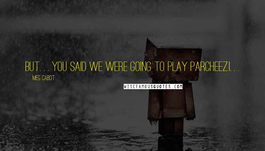 Meg Cabot Quotes: But. . . you said we were going to play Parcheezi. . .