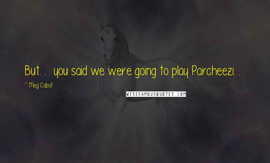 Meg Cabot Quotes: But. . . you said we were going to play Parcheezi. . .