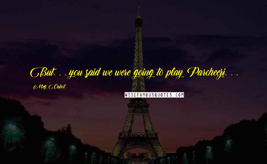 Meg Cabot Quotes: But. . . you said we were going to play Parcheezi. . .