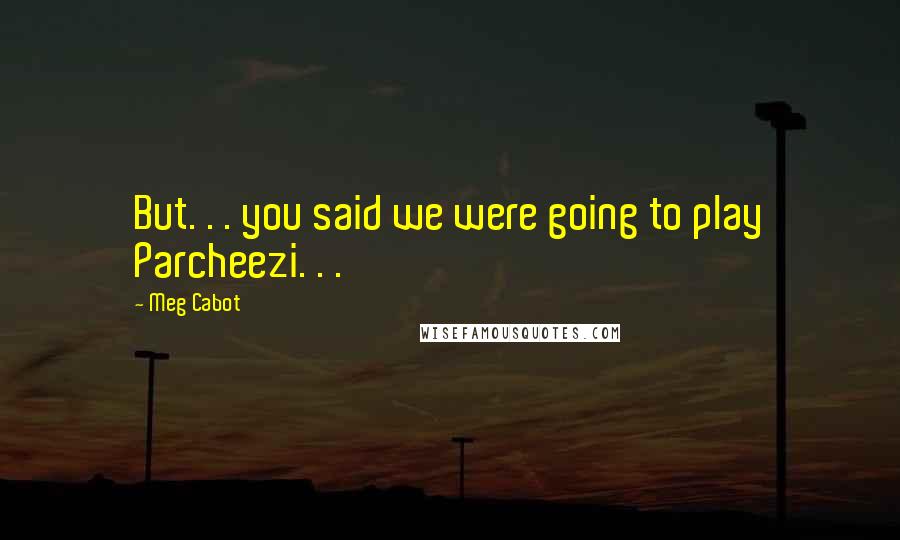 Meg Cabot Quotes: But. . . you said we were going to play Parcheezi. . .