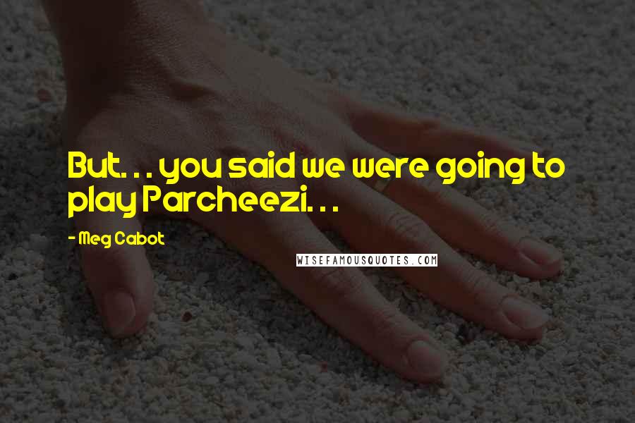 Meg Cabot Quotes: But. . . you said we were going to play Parcheezi. . .