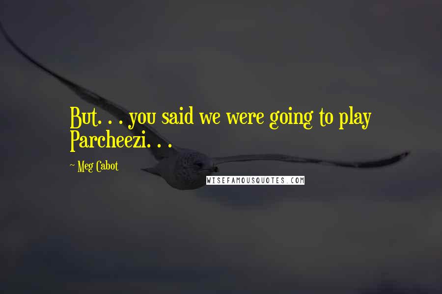 Meg Cabot Quotes: But. . . you said we were going to play Parcheezi. . .