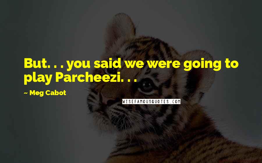 Meg Cabot Quotes: But. . . you said we were going to play Parcheezi. . .