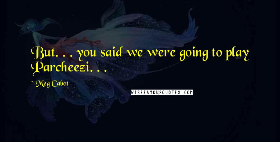 Meg Cabot Quotes: But. . . you said we were going to play Parcheezi. . .