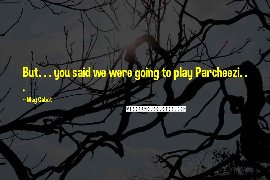 Meg Cabot Quotes: But. . . you said we were going to play Parcheezi. . .