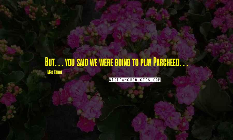 Meg Cabot Quotes: But. . . you said we were going to play Parcheezi. . .