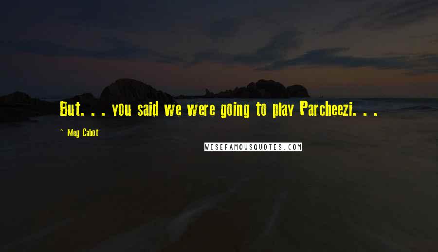 Meg Cabot Quotes: But. . . you said we were going to play Parcheezi. . .