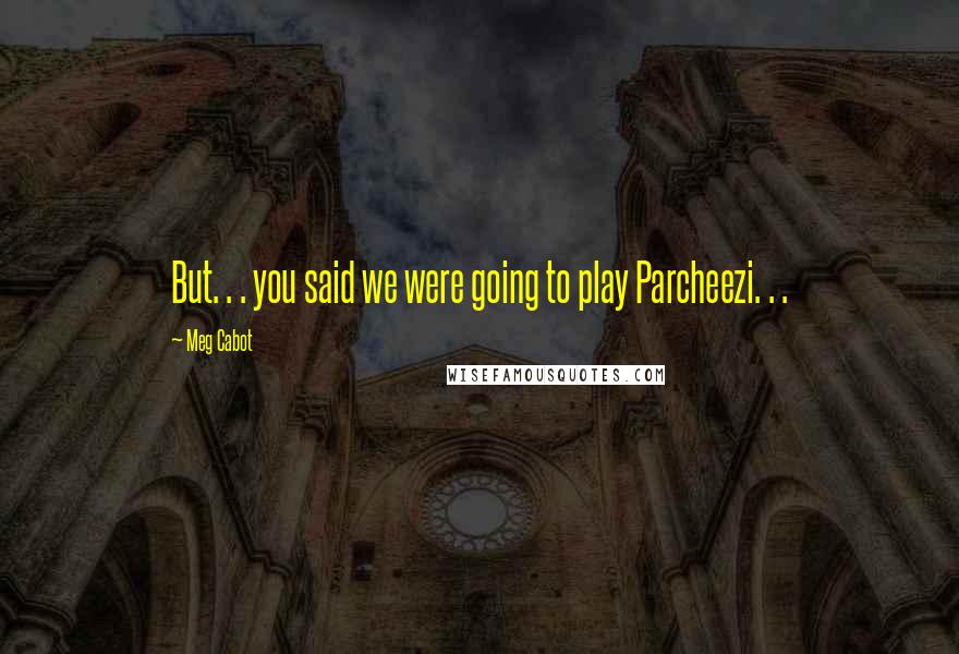 Meg Cabot Quotes: But. . . you said we were going to play Parcheezi. . .