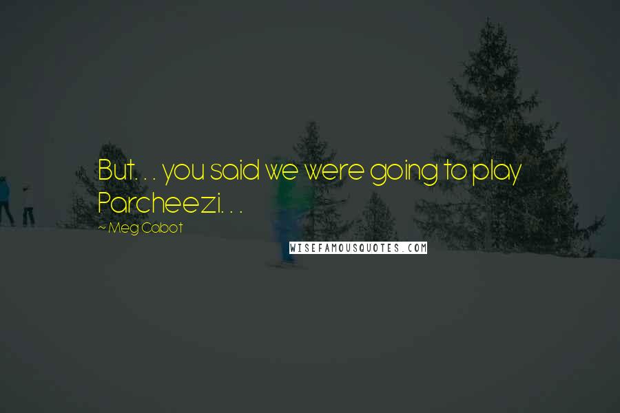 Meg Cabot Quotes: But. . . you said we were going to play Parcheezi. . .