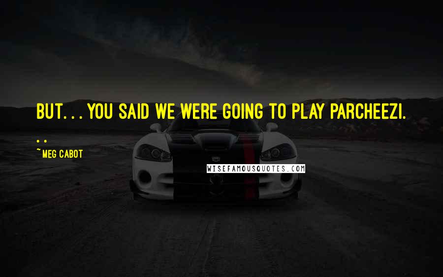 Meg Cabot Quotes: But. . . you said we were going to play Parcheezi. . .