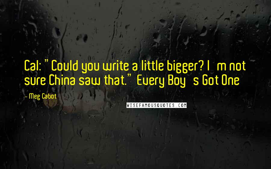 Meg Cabot Quotes: Cal: "Could you write a little bigger? I'm not sure China saw that." Every Boy's Got One