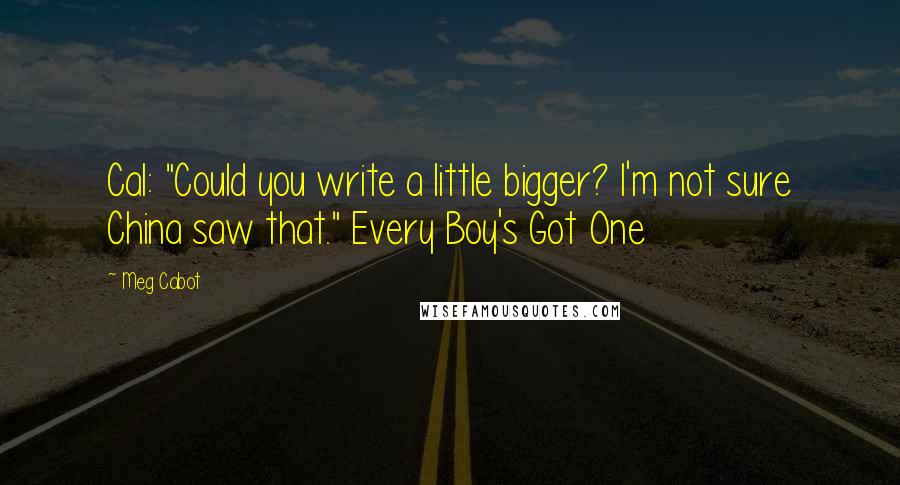 Meg Cabot Quotes: Cal: "Could you write a little bigger? I'm not sure China saw that." Every Boy's Got One