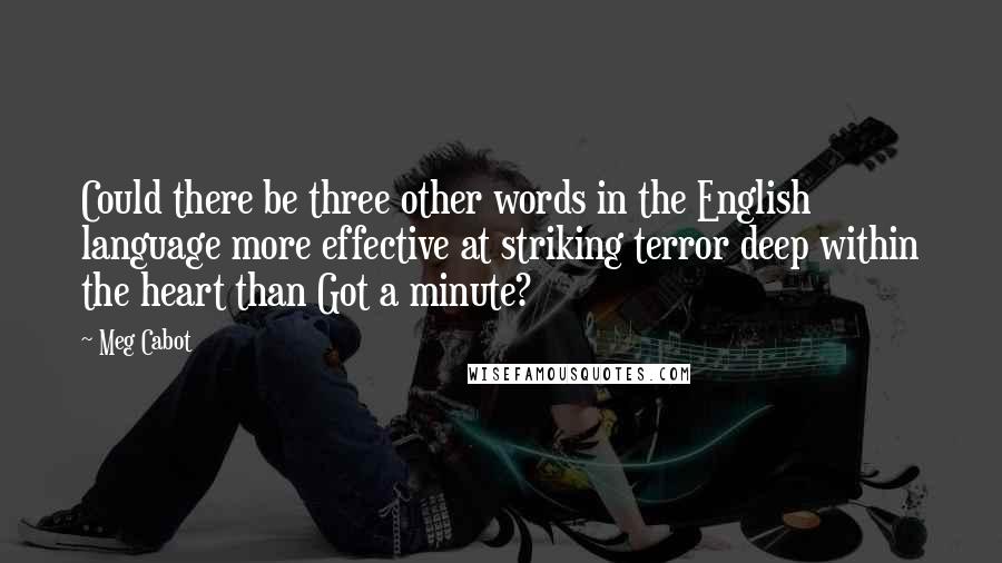 Meg Cabot Quotes: Could there be three other words in the English language more effective at striking terror deep within the heart than Got a minute?