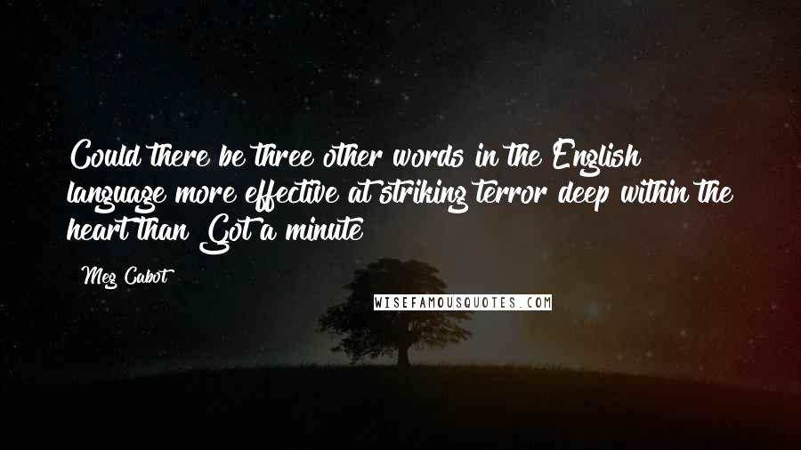 Meg Cabot Quotes: Could there be three other words in the English language more effective at striking terror deep within the heart than Got a minute?