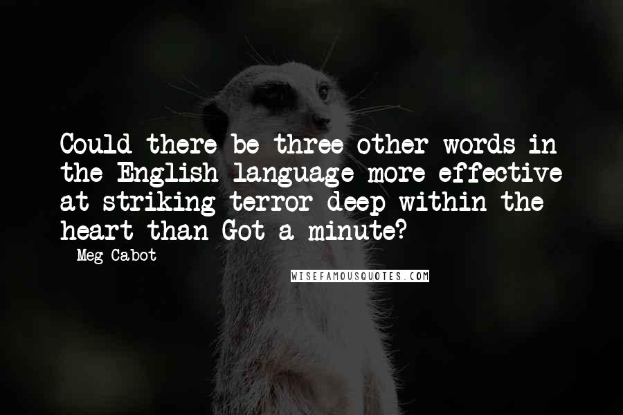 Meg Cabot Quotes: Could there be three other words in the English language more effective at striking terror deep within the heart than Got a minute?