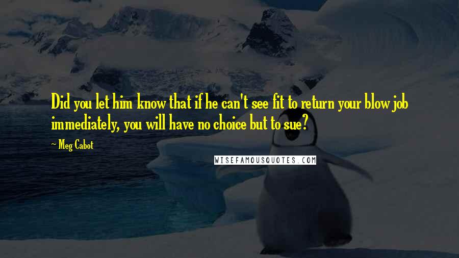 Meg Cabot Quotes: Did you let him know that if he can't see fit to return your blow job immediately, you will have no choice but to sue?