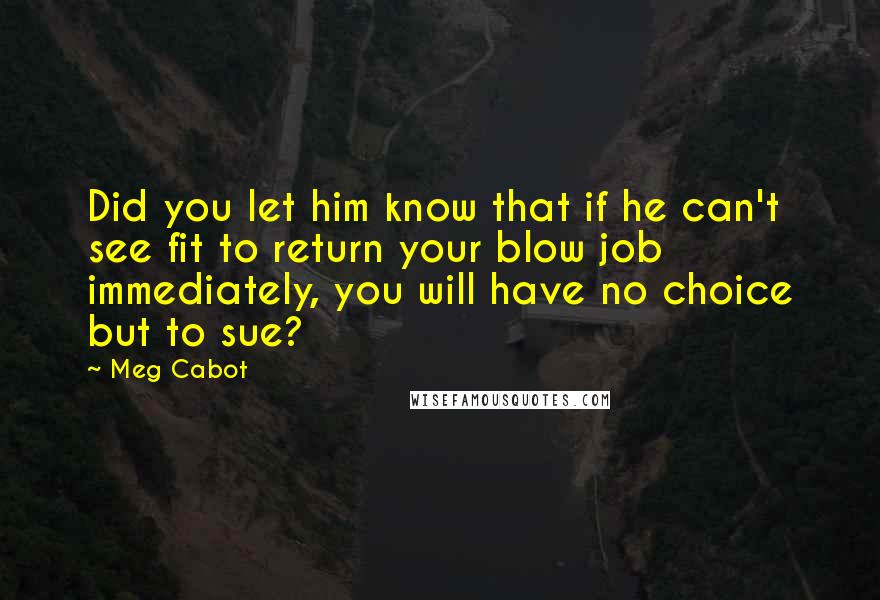 Meg Cabot Quotes: Did you let him know that if he can't see fit to return your blow job immediately, you will have no choice but to sue?