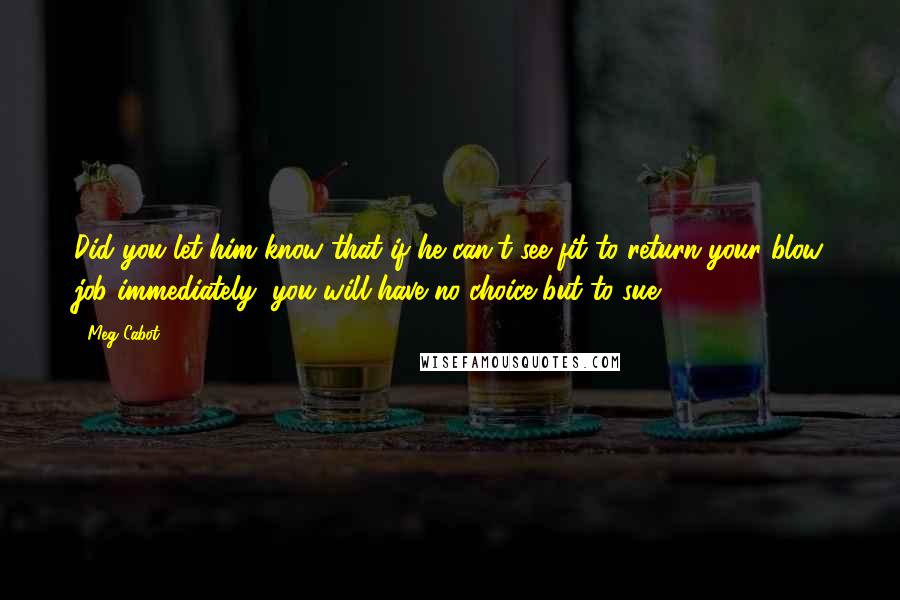 Meg Cabot Quotes: Did you let him know that if he can't see fit to return your blow job immediately, you will have no choice but to sue?