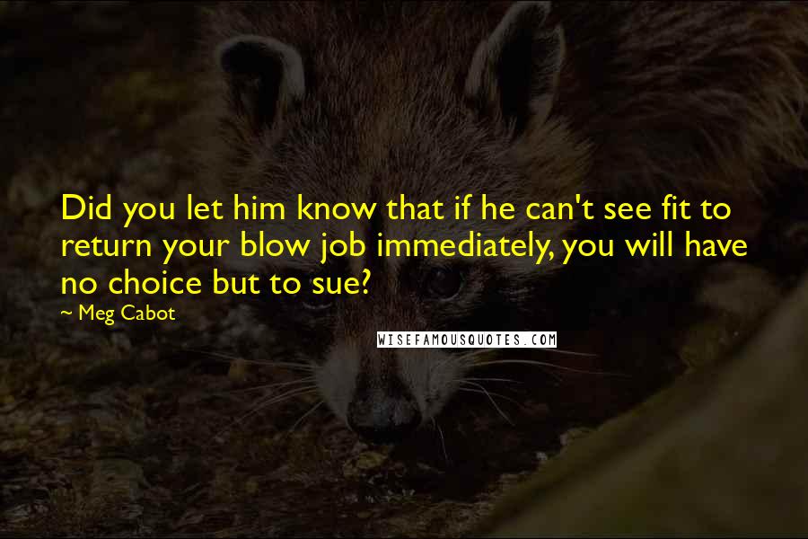 Meg Cabot Quotes: Did you let him know that if he can't see fit to return your blow job immediately, you will have no choice but to sue?