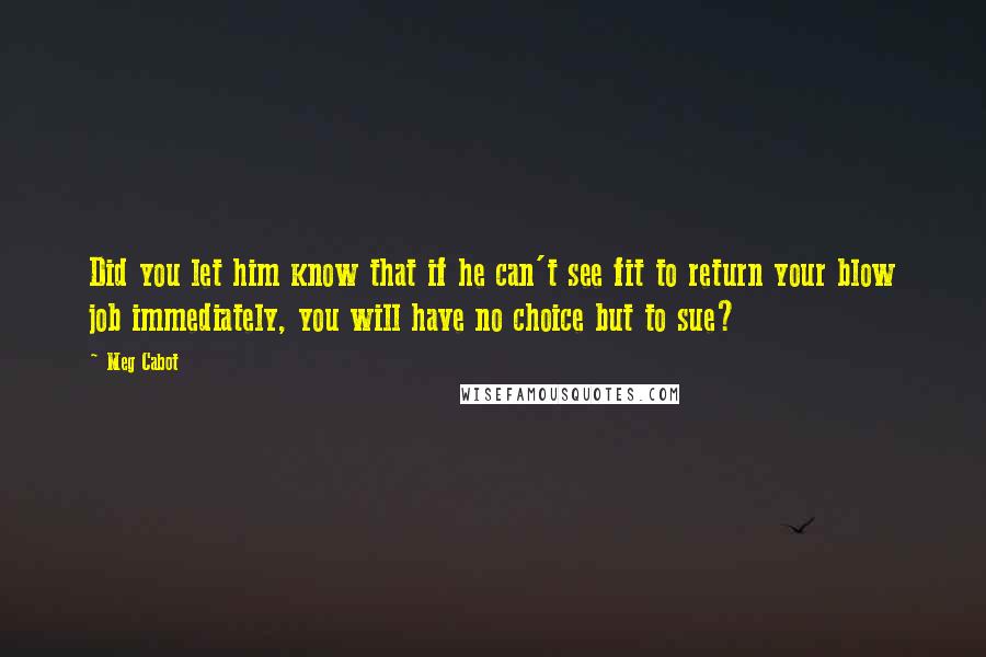 Meg Cabot Quotes: Did you let him know that if he can't see fit to return your blow job immediately, you will have no choice but to sue?