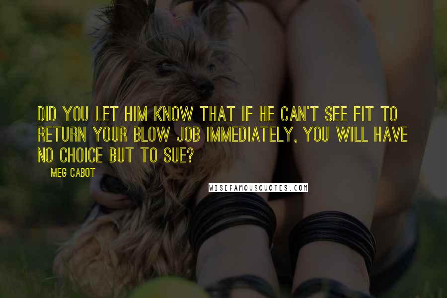 Meg Cabot Quotes: Did you let him know that if he can't see fit to return your blow job immediately, you will have no choice but to sue?