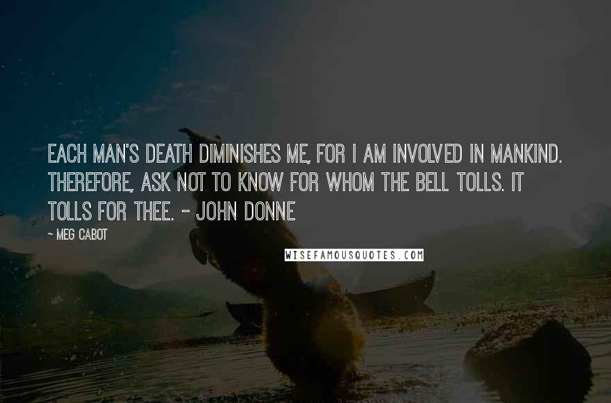 Meg Cabot Quotes: Each man's death diminishes me, for I am involved in mankind. Therefore, ask not to know for whom the bell tolls. It tolls for thee. - John Donne