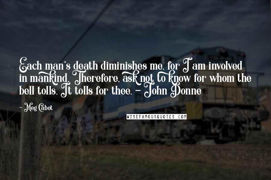 Meg Cabot Quotes: Each man's death diminishes me, for I am involved in mankind. Therefore, ask not to know for whom the bell tolls. It tolls for thee. - John Donne