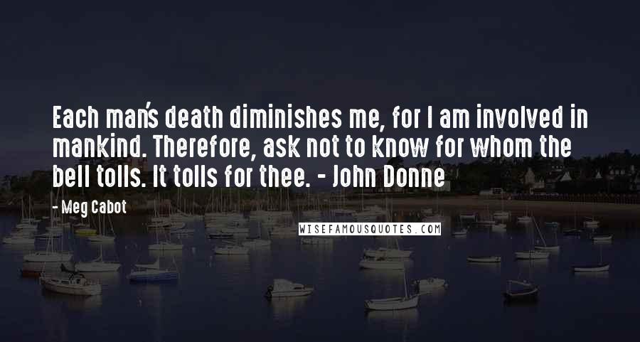 Meg Cabot Quotes: Each man's death diminishes me, for I am involved in mankind. Therefore, ask not to know for whom the bell tolls. It tolls for thee. - John Donne