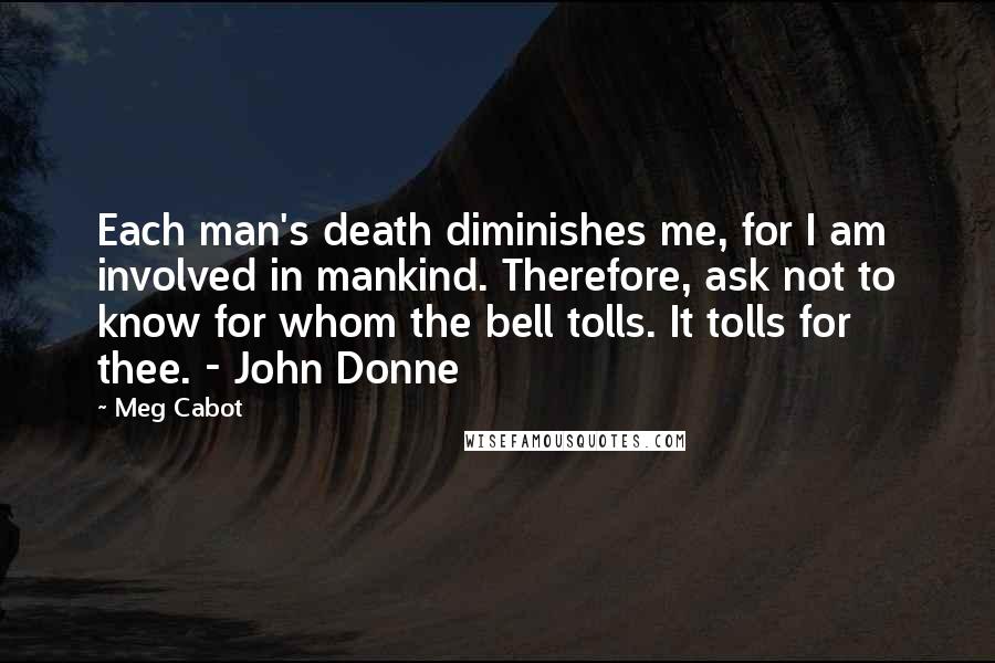 Meg Cabot Quotes: Each man's death diminishes me, for I am involved in mankind. Therefore, ask not to know for whom the bell tolls. It tolls for thee. - John Donne