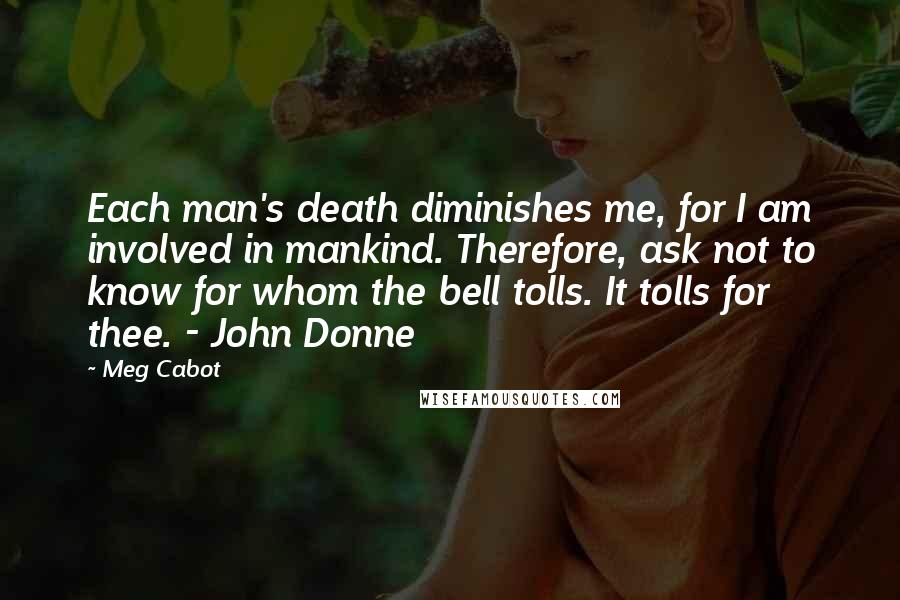 Meg Cabot Quotes: Each man's death diminishes me, for I am involved in mankind. Therefore, ask not to know for whom the bell tolls. It tolls for thee. - John Donne