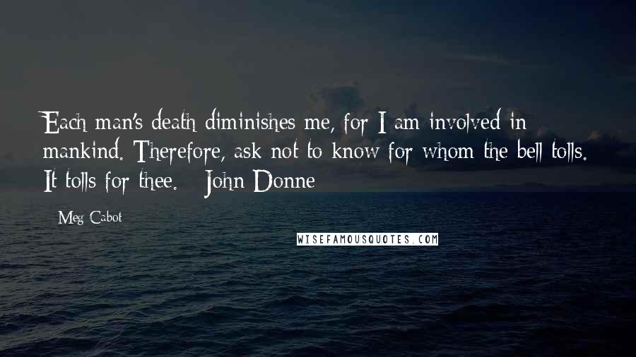 Meg Cabot Quotes: Each man's death diminishes me, for I am involved in mankind. Therefore, ask not to know for whom the bell tolls. It tolls for thee. - John Donne