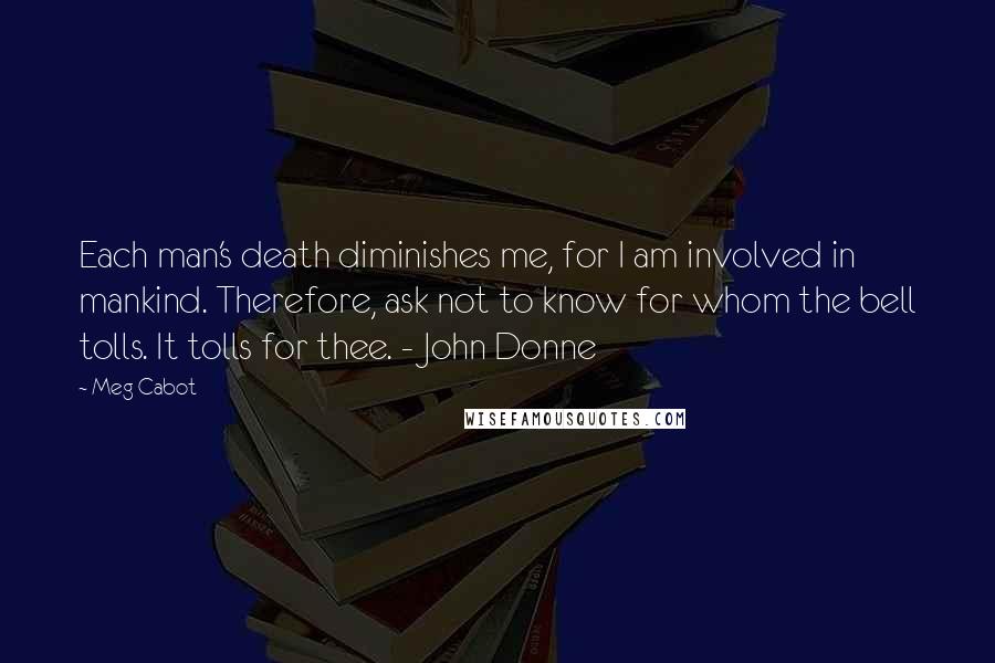 Meg Cabot Quotes: Each man's death diminishes me, for I am involved in mankind. Therefore, ask not to know for whom the bell tolls. It tolls for thee. - John Donne