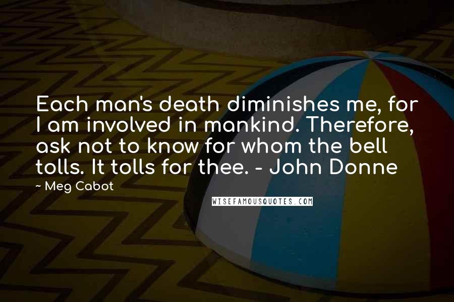 Meg Cabot Quotes: Each man's death diminishes me, for I am involved in mankind. Therefore, ask not to know for whom the bell tolls. It tolls for thee. - John Donne