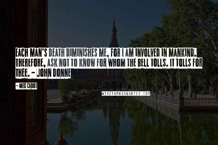 Meg Cabot Quotes: Each man's death diminishes me, for I am involved in mankind. Therefore, ask not to know for whom the bell tolls. It tolls for thee. - John Donne