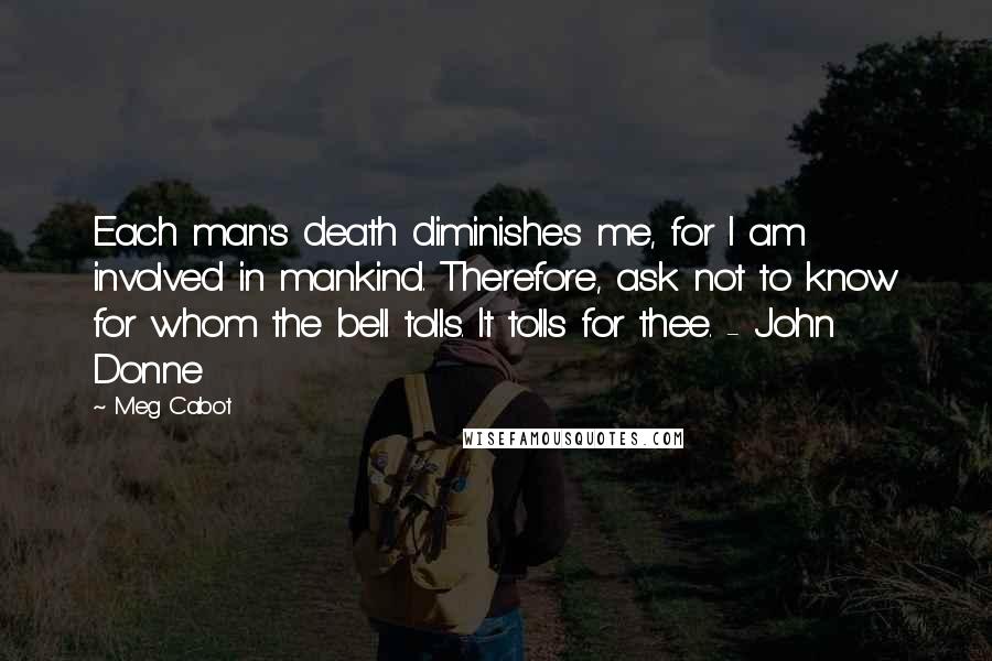 Meg Cabot Quotes: Each man's death diminishes me, for I am involved in mankind. Therefore, ask not to know for whom the bell tolls. It tolls for thee. - John Donne