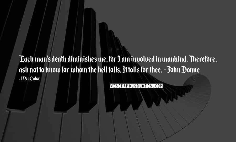 Meg Cabot Quotes: Each man's death diminishes me, for I am involved in mankind. Therefore, ask not to know for whom the bell tolls. It tolls for thee. - John Donne