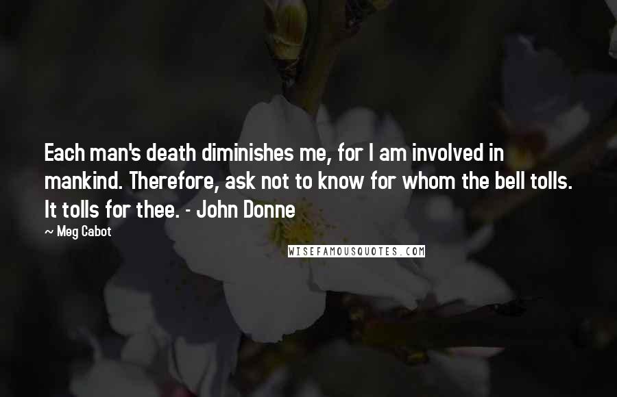 Meg Cabot Quotes: Each man's death diminishes me, for I am involved in mankind. Therefore, ask not to know for whom the bell tolls. It tolls for thee. - John Donne