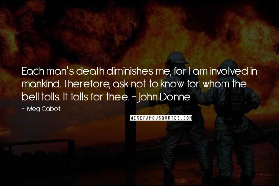 Meg Cabot Quotes: Each man's death diminishes me, for I am involved in mankind. Therefore, ask not to know for whom the bell tolls. It tolls for thee. - John Donne