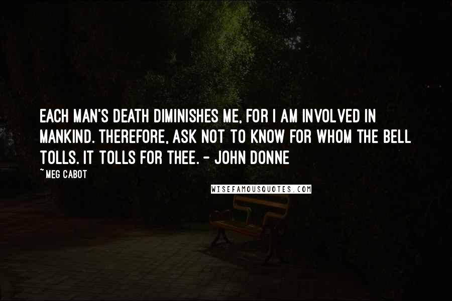 Meg Cabot Quotes: Each man's death diminishes me, for I am involved in mankind. Therefore, ask not to know for whom the bell tolls. It tolls for thee. - John Donne