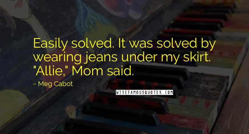 Meg Cabot Quotes: Easily solved. It was solved by wearing jeans under my skirt. "Allie," Mom said.