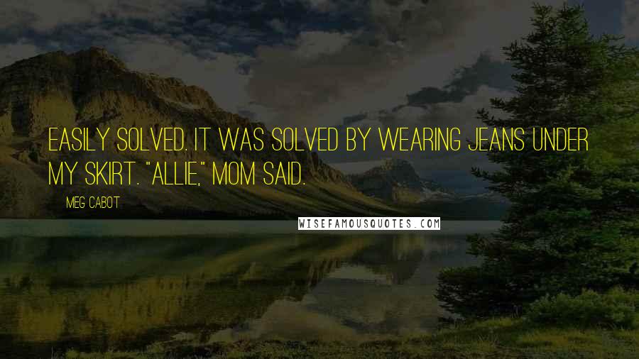 Meg Cabot Quotes: Easily solved. It was solved by wearing jeans under my skirt. "Allie," Mom said.