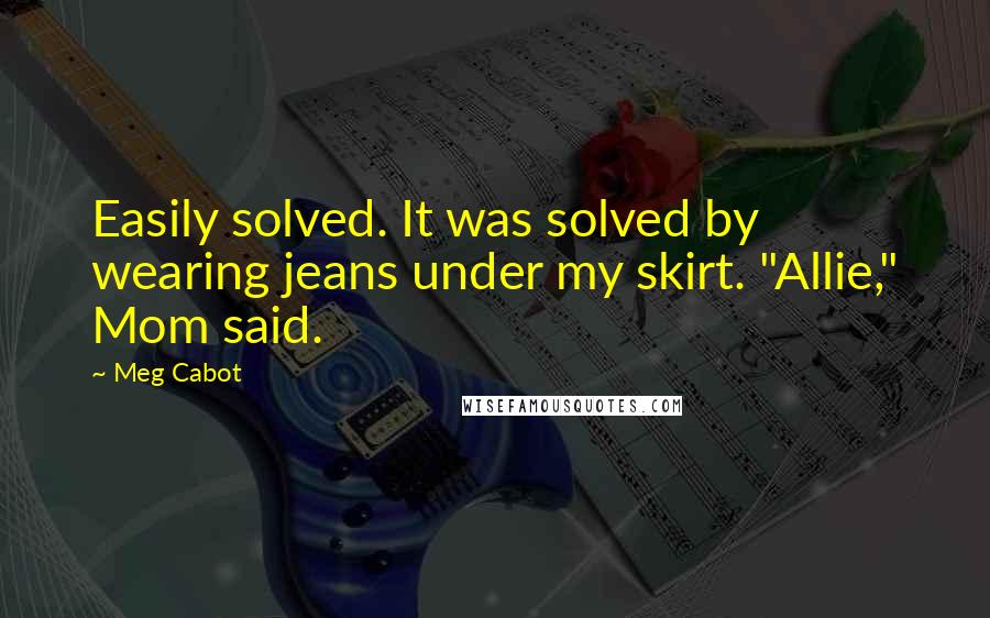 Meg Cabot Quotes: Easily solved. It was solved by wearing jeans under my skirt. "Allie," Mom said.