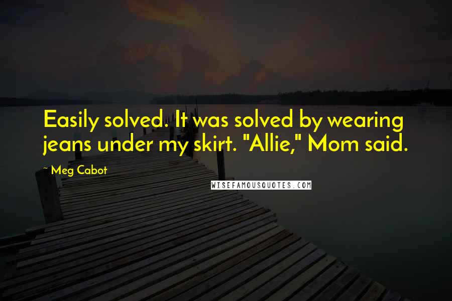 Meg Cabot Quotes: Easily solved. It was solved by wearing jeans under my skirt. "Allie," Mom said.