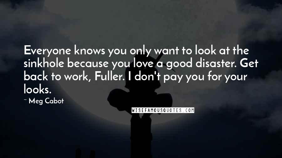 Meg Cabot Quotes: Everyone knows you only want to look at the sinkhole because you love a good disaster. Get back to work, Fuller. I don't pay you for your looks.