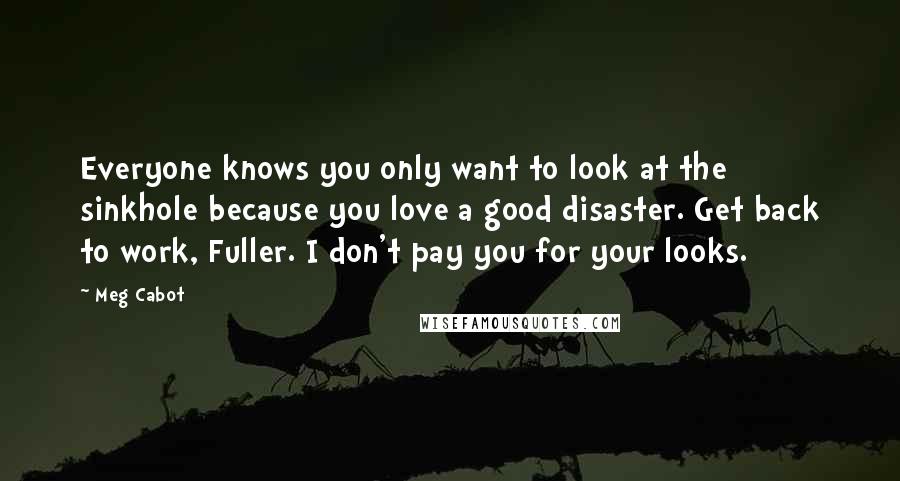Meg Cabot Quotes: Everyone knows you only want to look at the sinkhole because you love a good disaster. Get back to work, Fuller. I don't pay you for your looks.